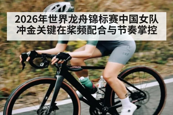 2026年世界龙舟锦标赛中国女队冲金关键在桨频配合与节奏掌控