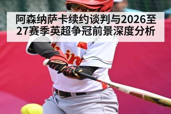 阿森纳萨卡续约谈判与2026至27赛季英超争冠前景深度分析