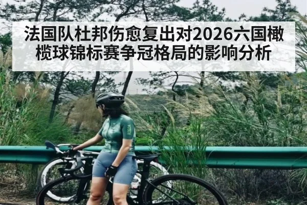 法国队杜邦伤愈复出对2026六国橄榄球锦标赛争冠格局的影响分析