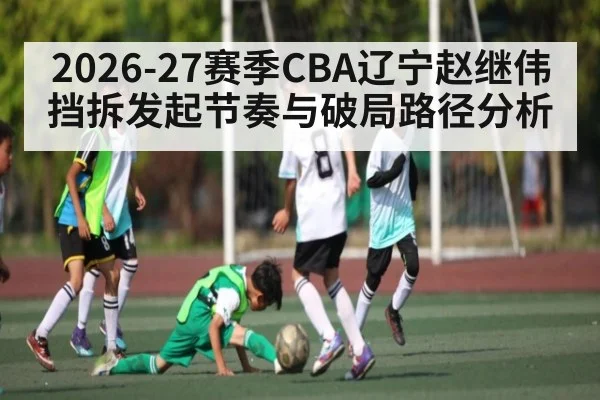 2026-27赛季CBA辽宁赵继伟挡拆发起节奏与破局路径分析