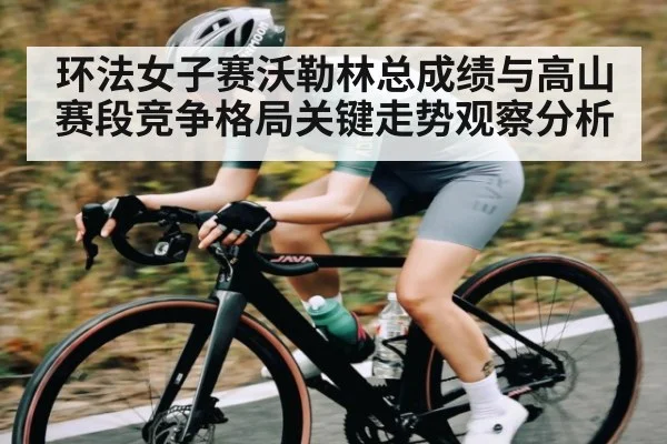 环法女子赛沃勒林总成绩与高山赛段竞争格局关键走势观察分析