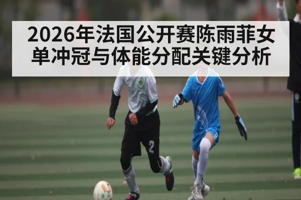 2026年法国公开赛陈雨菲女单冲冠与体能分配关键分析