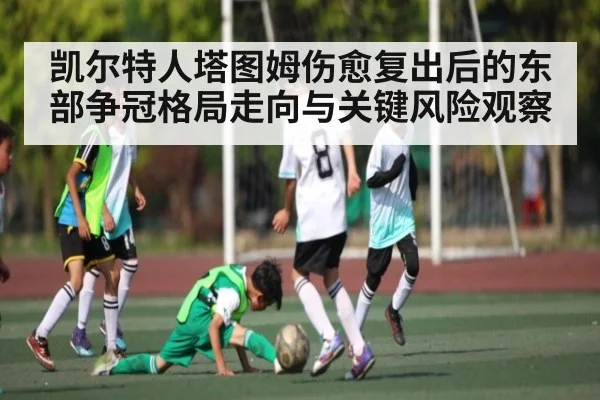 凯尔特人塔图姆伤愈复出后的东部争冠格局走向与关键风险观察